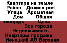 Квартира на земле  › Район ­ Долина роз › Улица ­ Ароматная › Дом ­ 2 › Общая площадь ­ 40 › Цена ­ 3 000 000 - Все города Недвижимость » Квартиры продажа   . Ненецкий АО,Верхняя Мгла д.